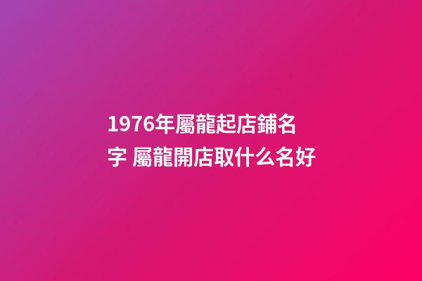1976年屬龍起店鋪名字 屬龍開店取什么名好-第1張-店鋪起名-玄機派